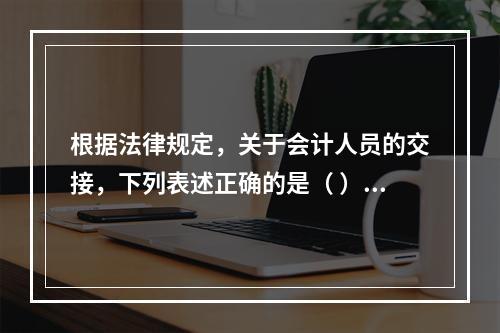 根据法律规定，关于会计人员的交接，下列表述正确的是（ ）。