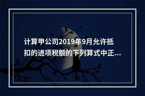 计算甲公司2019年9月允许抵扣的进项税额的下列算式中正确的