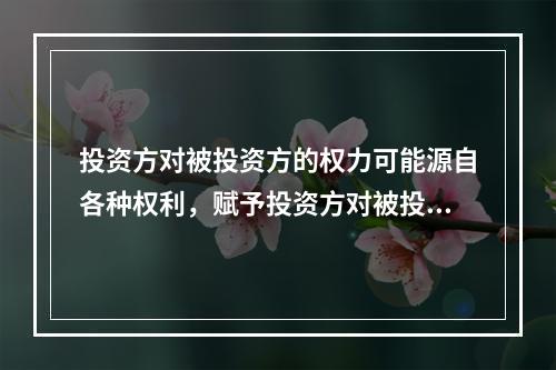 投资方对被投资方的权力可能源自各种权利，赋予投资方对被投资方