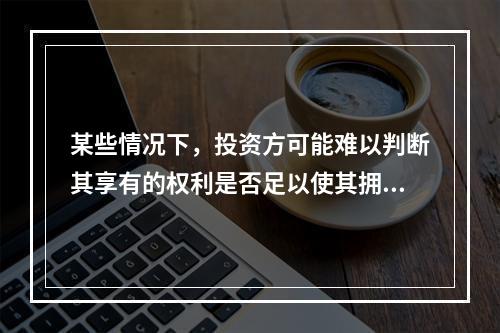 某些情况下，投资方可能难以判断其享有的权利是否足以使其拥有对