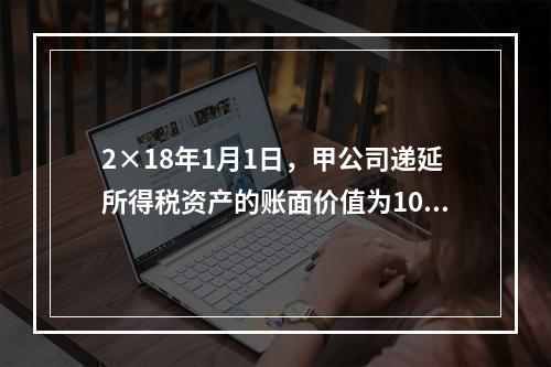 2×18年1月1日，甲公司递延所得税资产的账面价值为100万