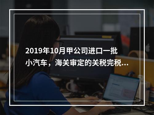 2019年10月甲公司进口一批小汽车，海关审定的关税完税价格