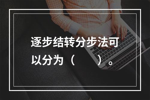 逐步结转分步法可以分为（　　）。