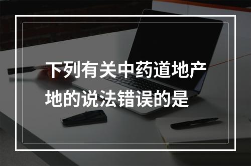 下列有关中药道地产地的说法错误的是