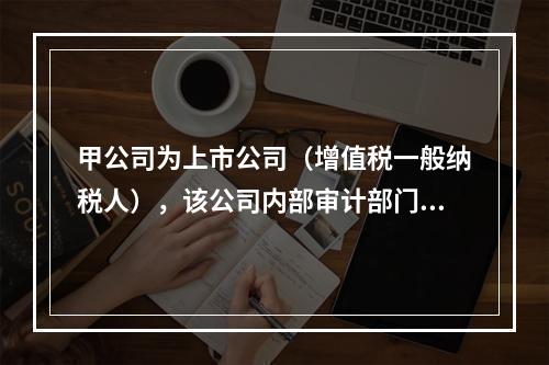 甲公司为上市公司（增值税一般纳税人），该公司内部审计部门于2