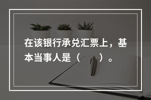 在该银行承兑汇票上，基本当事人是（　　）。