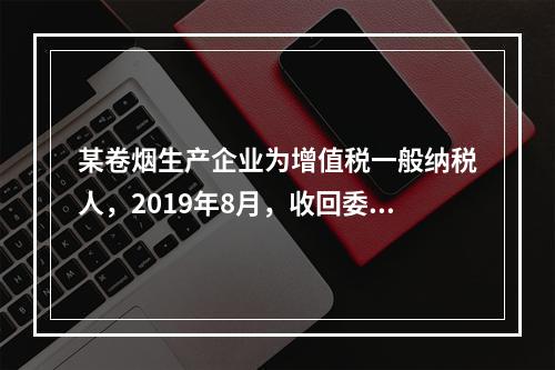 某卷烟生产企业为增值税一般纳税人，2019年8月，收回委托乙