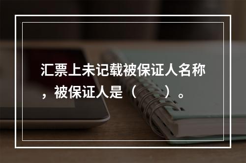 汇票上未记载被保证人名称，被保证人是（　　）。