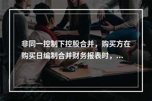 非同一控制下控股合并，购买方在购买日编制合并财务报表时，调整