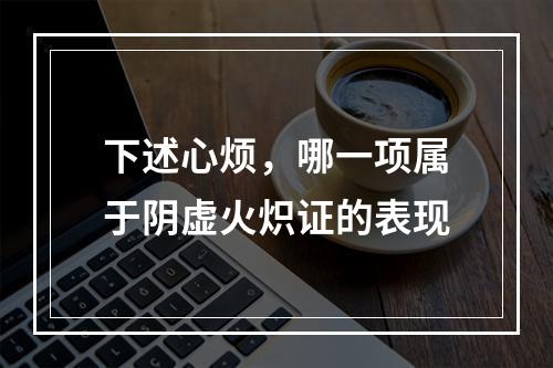 下述心烦，哪一项属于阴虚火炽证的表现