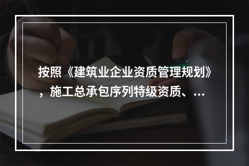 按照《建筑业企业资质管理规划》，施工总承包序列特级资质、一级