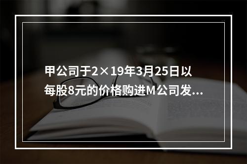 甲公司于2×19年3月25日以每股8元的价格购进M公司发行的