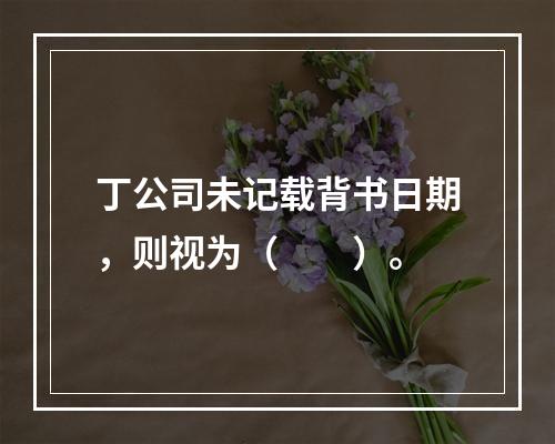 丁公司未记载背书日期，则视为（　　）。