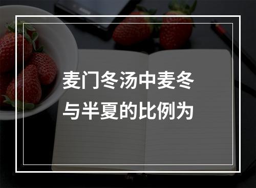 麦门冬汤中麦冬与半夏的比例为