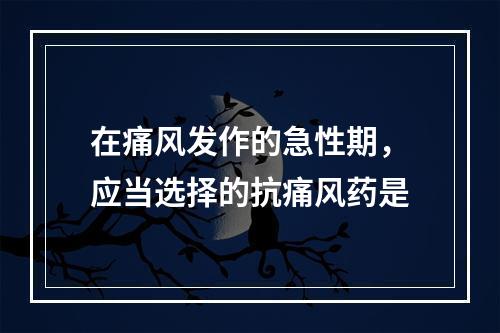 在痛风发作的急性期，应当选择的抗痛风药是