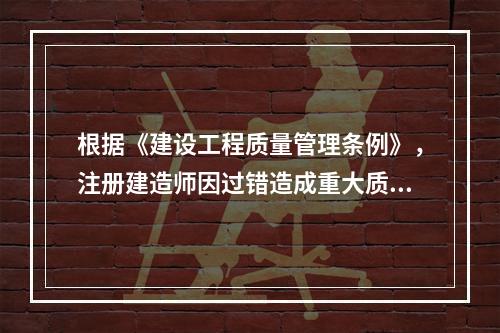 根据《建设工程质量管理条例》，注册建造师因过错造成重大质量事