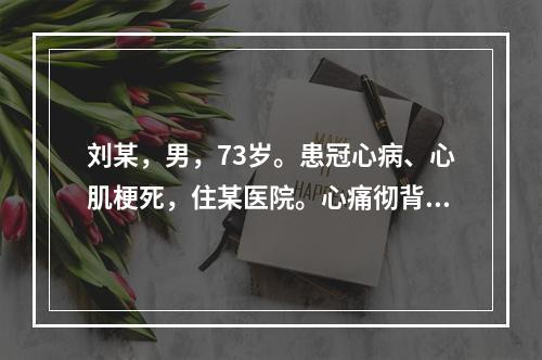 刘某，男，73岁。患冠心病、心肌梗死，住某医院。心痛彻背，背