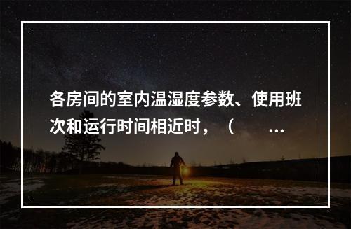 各房间的室内温湿度参数、使用班次和运行时间相近时，（　　）