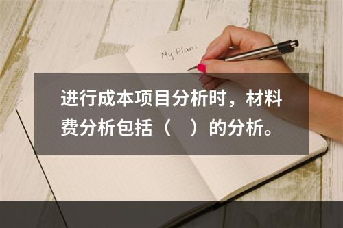 进行成本项目分析时，材料费分析包括（　）的分析。