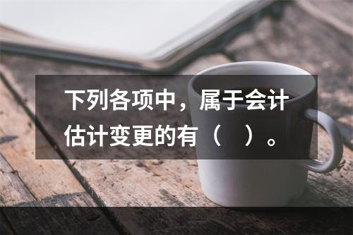 下列各项中，属于会计估计变更的有（　）。