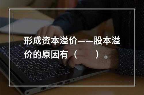 形成资本溢价——股本溢价的原因有（　　）。