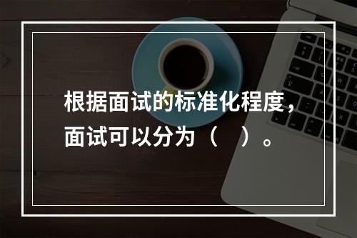 根据面试的标准化程度，面试可以分为（　）。