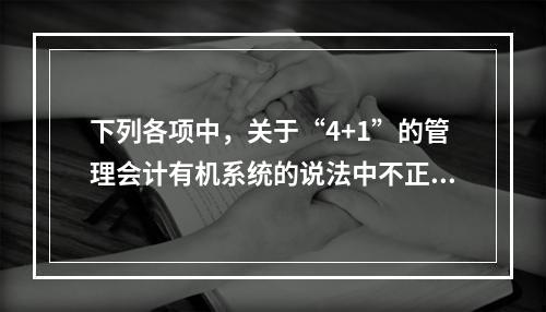 下列各项中，关于“4+1”的管理会计有机系统的说法中不正确的