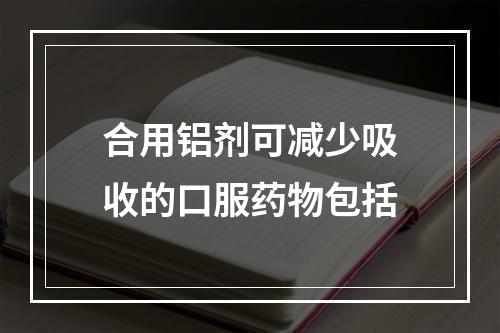 合用铝剂可减少吸收的口服药物包括