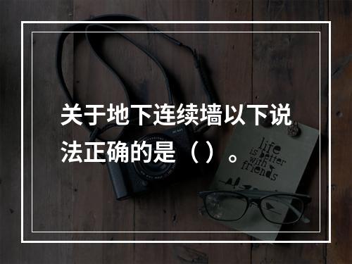 关于地下连续墙以下说法正确的是（ ）。