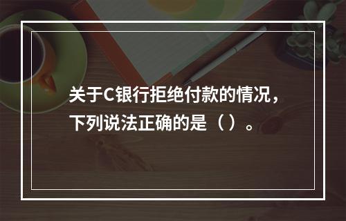 关于C银行拒绝付款的情况，下列说法正确的是（ ）。