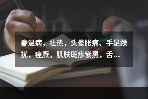 春温病，壮热，头晕胀痛、手足躁扰，痉厥，肌肤斑疹紫黑，舌质深