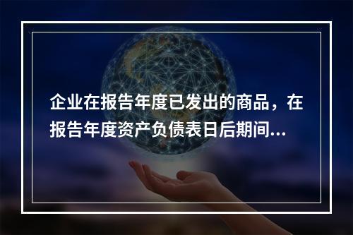 企业在报告年度已发出的商品，在报告年度资产负债表日后期间发生