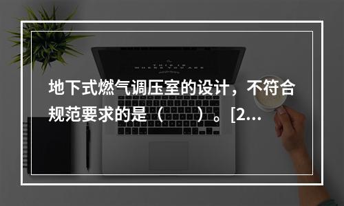 地下式燃气调压室的设计，不符合规范要求的是（　　）。[20