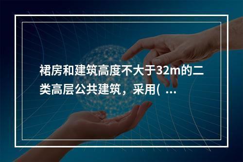 裙房和建筑高度不大于32m的二类高层公共建筑，采用(  )