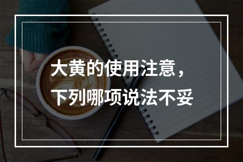 大黄的使用注意，下列哪项说法不妥