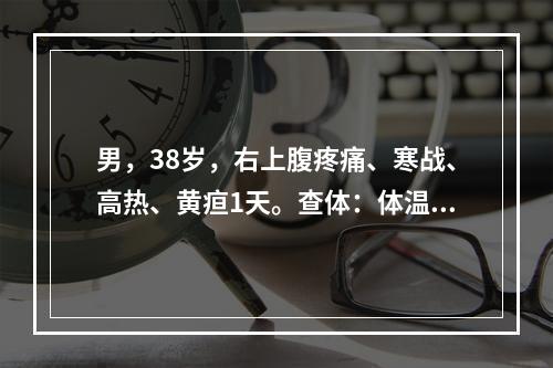 男，38岁，右上腹疼痛、寒战、高热、黄疸1天。查体：体温39