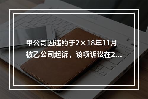 甲公司因违约于2×18年11月被乙公司起诉，该项诉讼在2×1