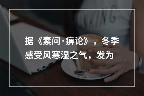 据《素问·痹论》，冬季感受风寒湿之气，发为