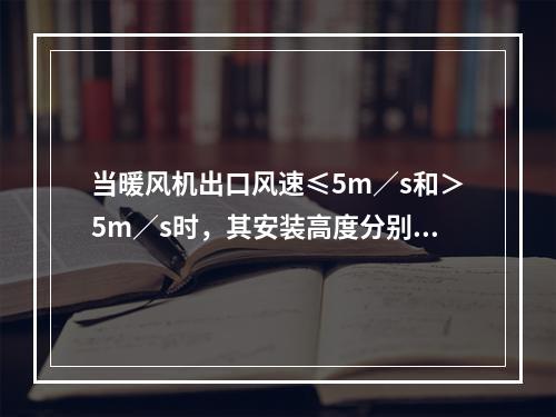 当暖风机出口风速≤5m／s和＞5m／s时，其安装高度分别为