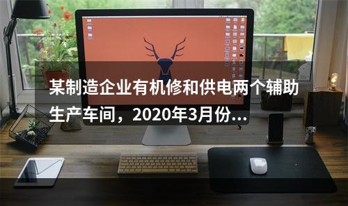 某制造企业有机修和供电两个辅助生产车间，2020年3月份机修