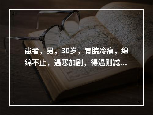 患者，男，30岁，胃脘冷痛，绵绵不止，遇寒加剧，得温则减，口