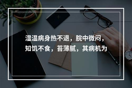 湿温病身热不退，脘中微闷，知饥不食，苔薄腻，其病机为