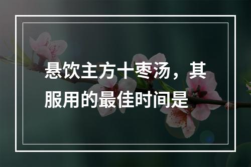 悬饮主方十枣汤，其服用的最佳时间是