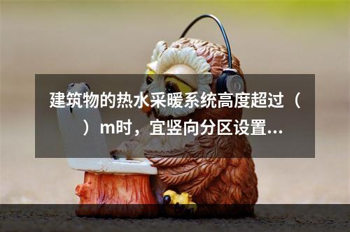 建筑物的热水采暖系统高度超过（　　）m时，宜竖向分区设置。