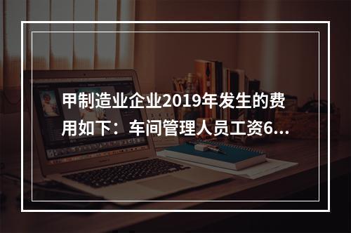 甲制造业企业2019年发生的费用如下：车间管理人员工资60万