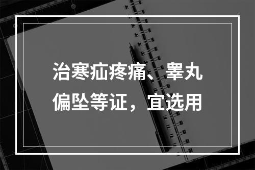 治寒疝疼痛、睾丸偏坠等证，宜选用