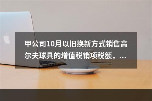 甲公司10月以旧换新方式销售高尔夫球具的增值税销项税额，下列