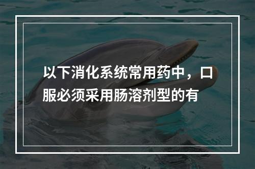 以下消化系统常用药中，口服必须采用肠溶剂型的有