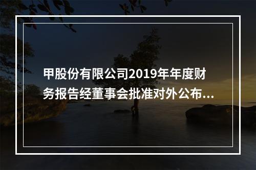 甲股份有限公司2019年年度财务报告经董事会批准对外公布的日