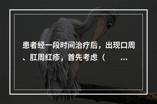 患者经一段时间治疗后，出现口周、肛周红疹，首先考虑（　　）。